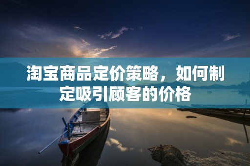 淘宝商品定价策略，如何制定吸引顾客的价格