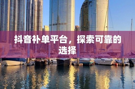 抖音补单平台，探索可靠的选择