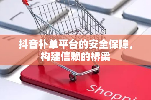 抖音补单平台的安全保障，构建信赖的桥梁