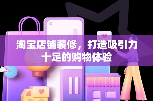 淘宝店铺装修，打造吸引力十足的购物体验