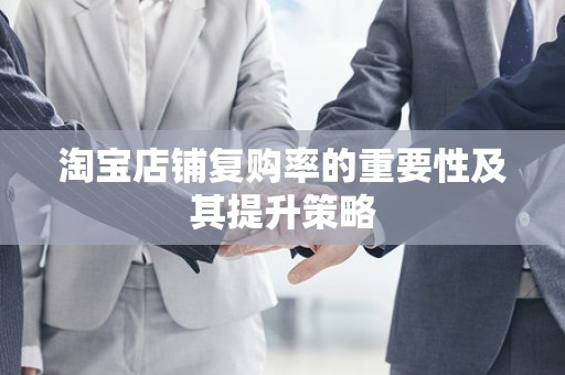 淘宝店铺复购率的重要性及其提升策略