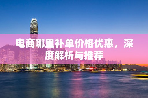 电商哪里补单价格优惠，深度解析与推荐