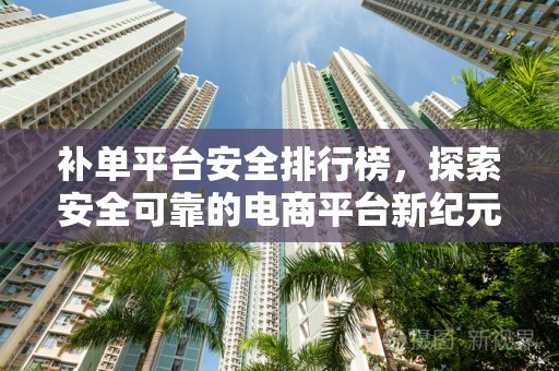 补单平台安全排行榜，探索安全可靠的电商平台新纪元
