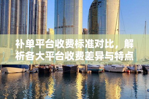 补单平台收费标准对比，解析各大平台收费差异与特点
