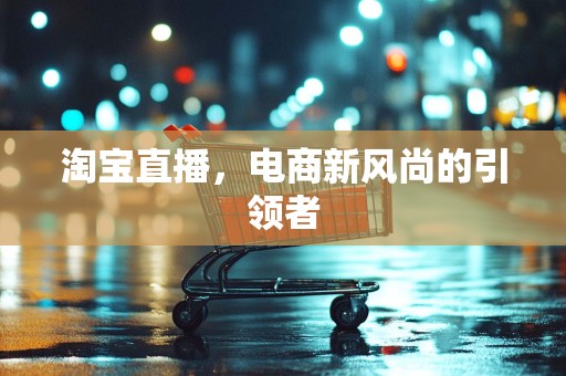 淘宝直播，电商新风尚的引领者