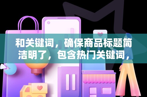 和关键词，确保商品标题简洁明了，包含热门关键词，提高搜索曝光率