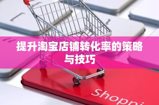 提升淘宝店铺转化率的策略与技巧