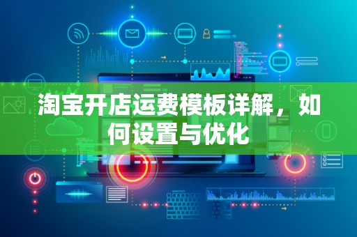 淘宝开店运费模板详解，如何设置与优化