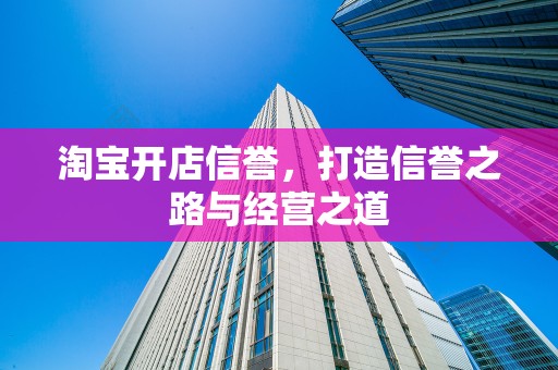 淘宝开店信誉，打造信誉之路与经营之道