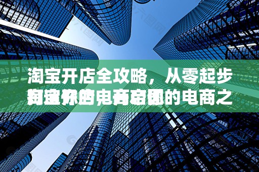 淘宝开店全攻略，从零起步打造你的电商帝国
淘宝开店，开启你的电商之旅