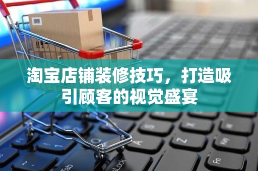 淘宝店铺装修技巧，打造吸引顾客的视觉盛宴