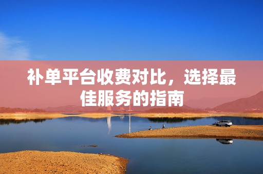 补单平台收费对比，选择最佳服务的指南