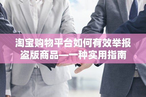 淘宝购物平台如何有效举报盗版商品—一种实用指南