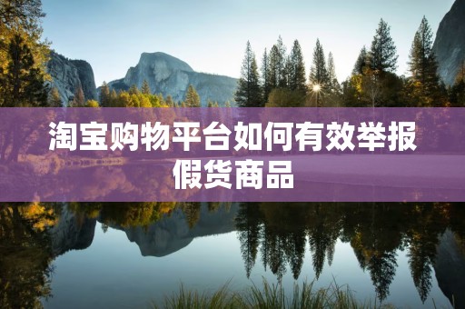 淘宝购物平台如何有效举报假货商品