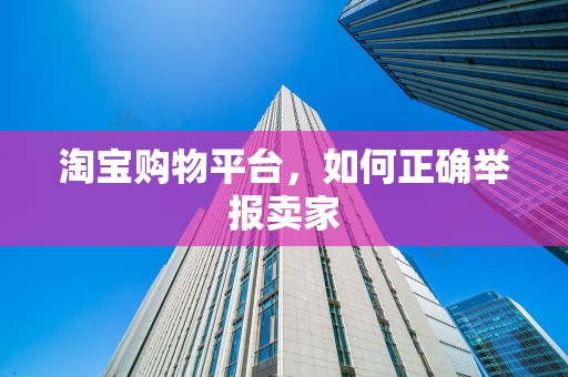 淘宝购物平台，如何正确举报卖家