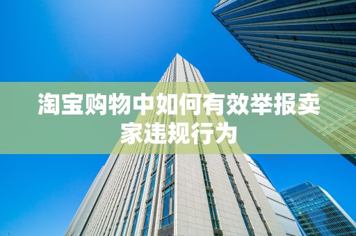 淘宝购物中如何有效举报卖家违规行为