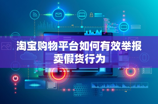 淘宝购物平台如何有效举报卖假货行为