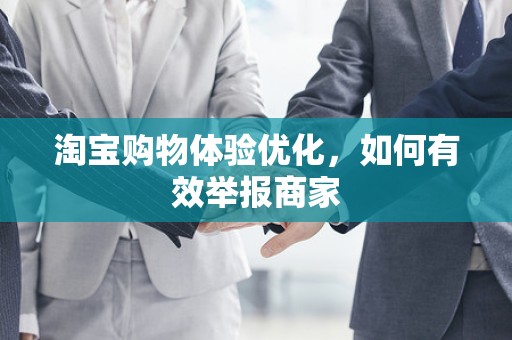 淘宝购物体验优化，如何有效举报商家