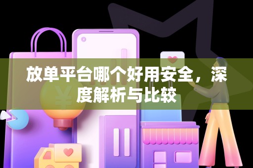 放单平台哪个好用安全，深度解析与比较