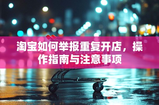 淘宝如何举报重复开店，操作指南与注意事项