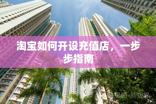 淘宝如何开设充值店，一步步指南