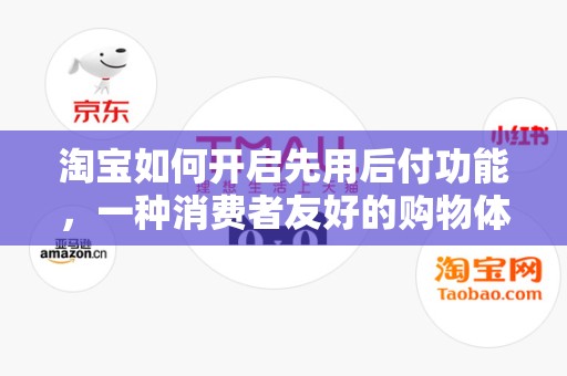 淘宝如何开启先用后付功能，一种消费者友好的购物体验