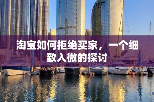 淘宝如何拒绝买家，一个细致入微的探讨