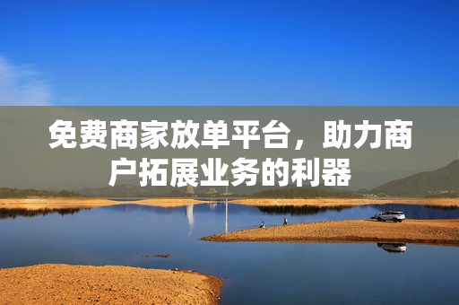 免费商家放单平台，助力商户拓展业务的利器