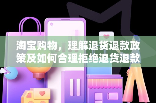 淘宝购物，理解退货退款政策及如何合理拒绝退货退款
