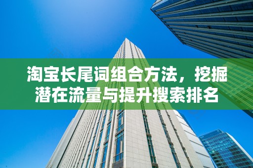 淘宝长尾词组合方法，挖掘潜在流量与提升搜索排名
