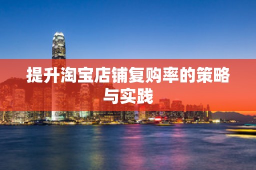 提升淘宝店铺复购率的策略与实践