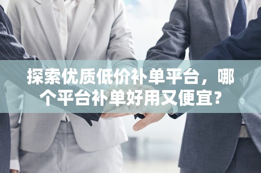 探索优质低价补单平台，哪个平台补单好用又便宜？