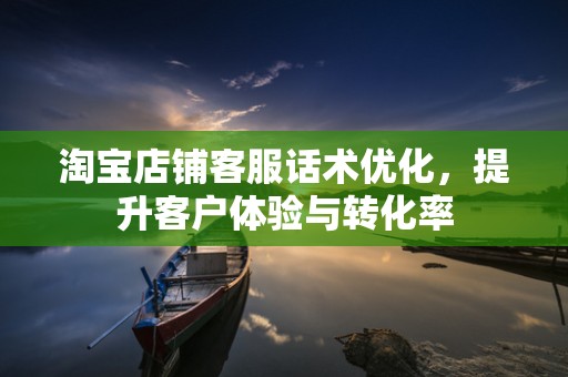 淘宝店铺客服话术优化，提升客户体验与转化率