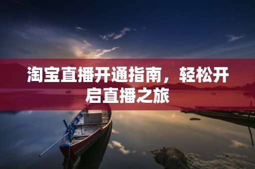 淘宝直播开通指南，轻松开启直播之旅