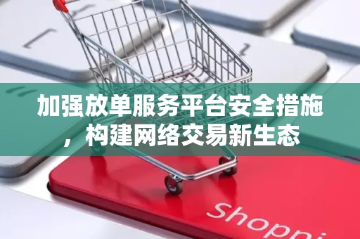 加强放单服务平台安全措施，构建网络交易新生态