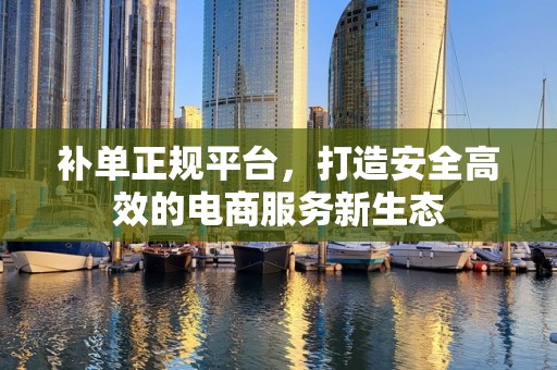 补单正规平台，打造安全高效的电商服务新生态
