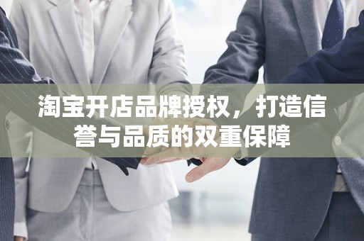 淘宝开店品牌授权，打造信誉与品质的双重保障