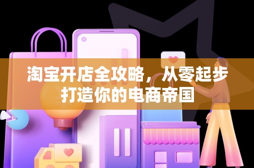淘宝开店全攻略，从零起步打造你的电商帝国