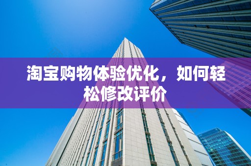 淘宝购物体验优化，如何轻松修改评价