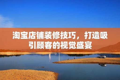 淘宝店铺装修技巧，打造吸引顾客的视觉盛宴