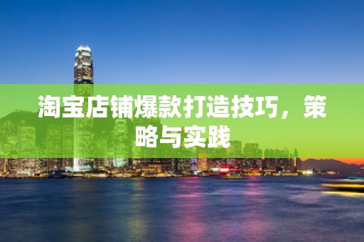 淘宝店铺爆款打造技巧，策略与实践