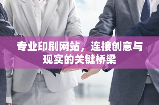 专业印刷网站，连接创意与现实的关键桥梁