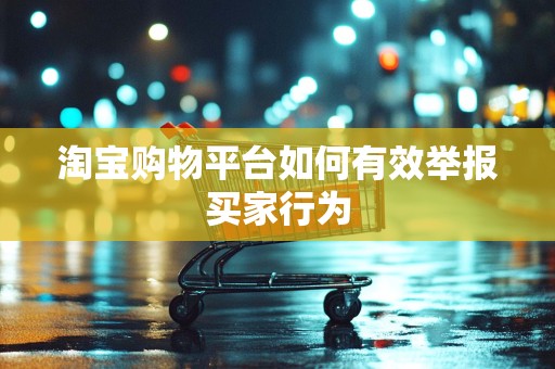 淘宝购物平台如何有效举报买家行为