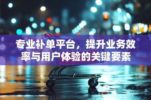 专业补单平台，提升业务效率与用户体验的关键要素