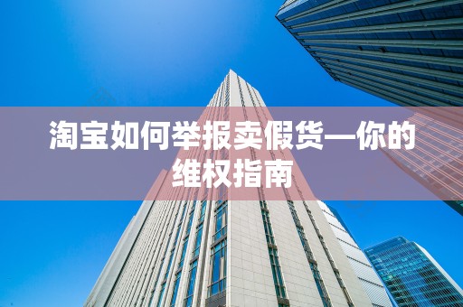 淘宝如何举报卖假货—你的维权指南
