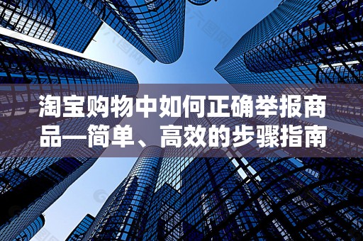 淘宝购物中如何正确举报商品—简单、高效的步骤指南