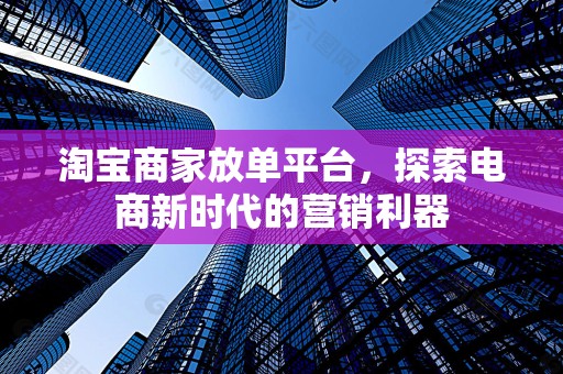 淘宝商家放单平台，探索电商新时代的营销利器