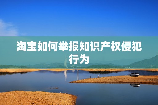 淘宝如何举报知识产权侵犯行为