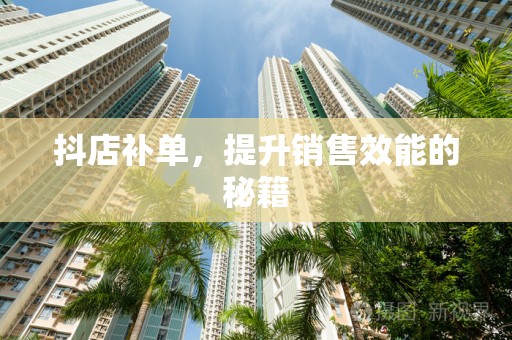 抖店补单，提升销售效能的秘籍