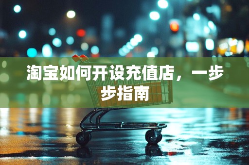淘宝如何开设充值店，一步步指南